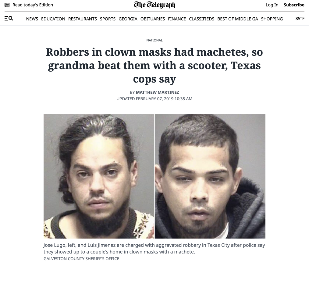 screenshot - Read today's Edition The Telegraph Log In | Subscribe News Education Restaurants Sports Georgia Obituaries Finance Classifieds Best Of Middle Ga Shopping 85F National Robbers in clown masks had machetes, so grandma beat them with a scooter, T